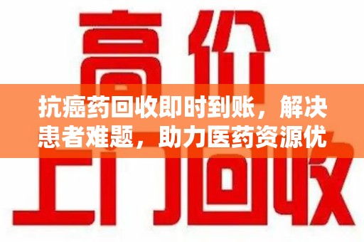 信阳抗癌药回收即时到账，解决患者难题，助力医药资源优化