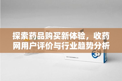 信阳探索药品购买新体验，收药网用户评价与行业趋势分析