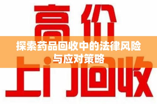 信阳探索药品回收中的法律风险与应对策略