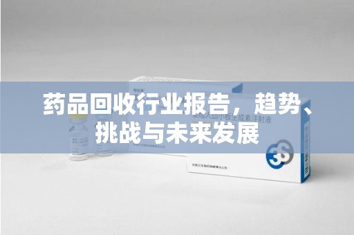 信阳药品回收行业报告，趋势、挑战与未来发展
