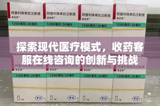 信阳探索现代医疗模式，收药客服在线咨询的创新与挑战