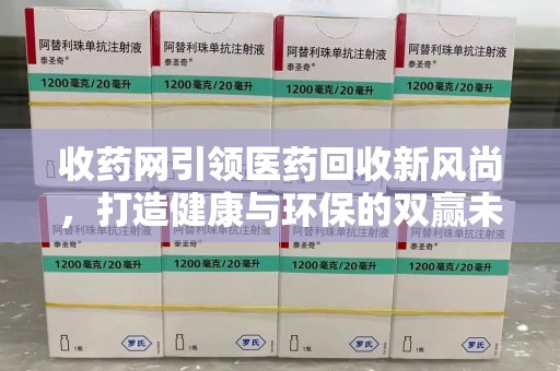 信阳收药网引领医药回收新风尚，打造健康与环保的双赢未来