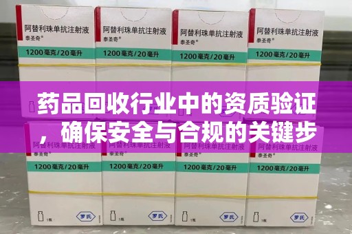 信阳药品回收行业中的资质验证，确保安全与合规的关键步骤