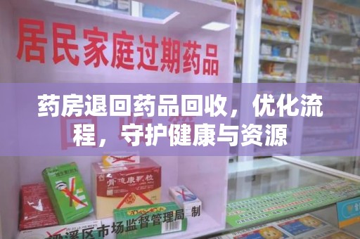 信阳药房退回药品回收，优化流程，守护健康与资源