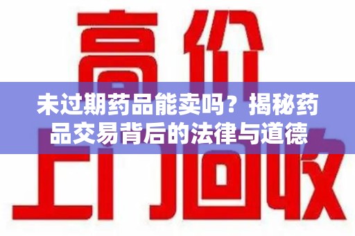 信阳未过期药品能卖吗？揭秘药品交易背后的法律与道德