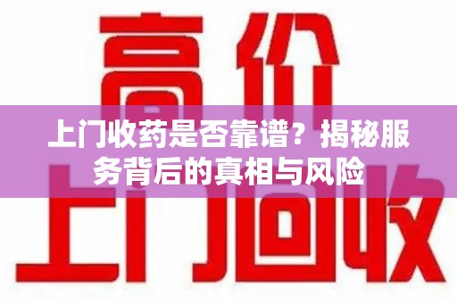 信阳上门收药是否靠谱？揭秘服务背后的真相与风险