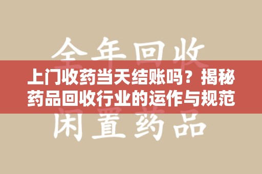 信阳上门收药当天结账吗？揭秘药品回收行业的运作与规范