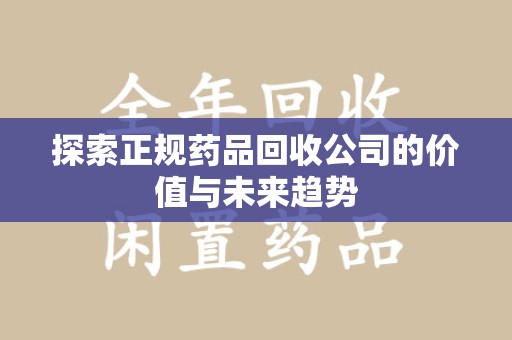 信阳探索正规药品回收公司的价值与未来趋势