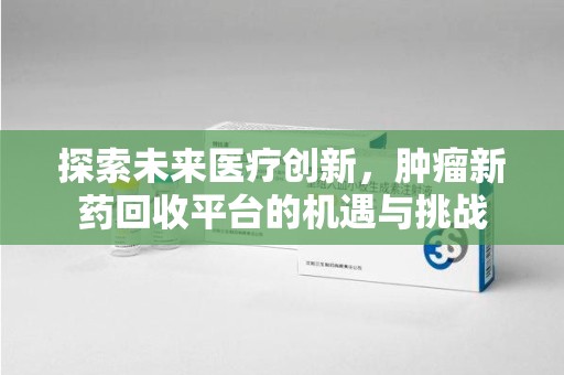 信阳探索未来医疗创新，肿瘤新药回收平台的机遇与挑战