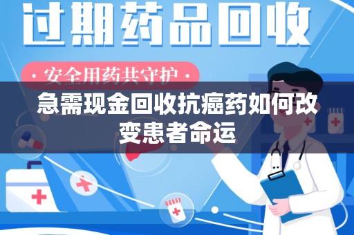 信阳急需现金回收抗癌药如何改变患者命运