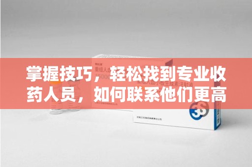 信阳掌握技巧，轻松找到专业收药人员，如何联系他们更高效