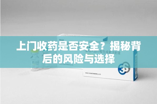 信阳上门收药是否安全？揭秘背后的风险与选择