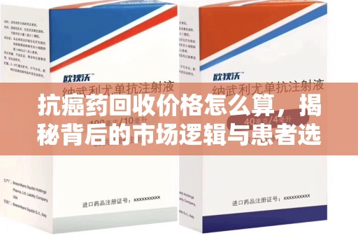 信阳抗癌药回收价格怎么算，揭秘背后的市场逻辑与患者选择