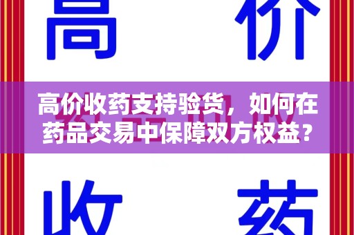 信阳高价收药支持验货，如何在药品交易中保障双方权益？