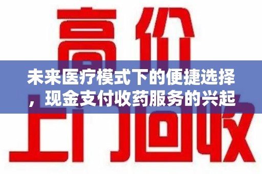 信阳未来医疗模式下的便捷选择，现金支付收药服务的兴起与影响