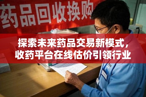 信阳探索未来药品交易新模式，收药平台在线估价引领行业变革