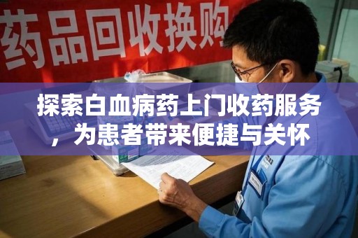 信阳探索白血病药上门收药服务，为患者带来便捷与关怀