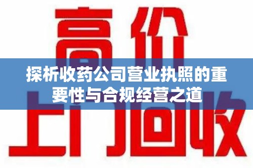 信阳探析收药公司营业执照的重要性与合规经营之道