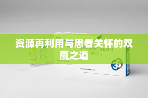 信阳资源再利用与患者关怀的双赢之道