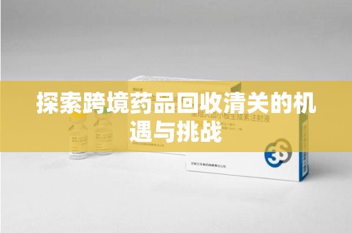 信阳探索跨境药品回收清关的机遇与挑战