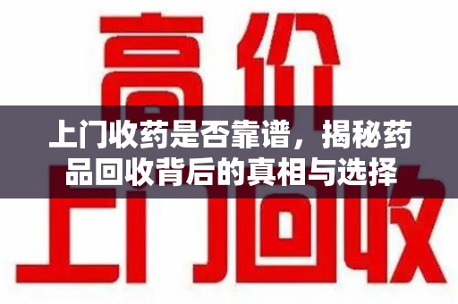 信阳上门收药是否靠谱，揭秘药品回收背后的真相与选择