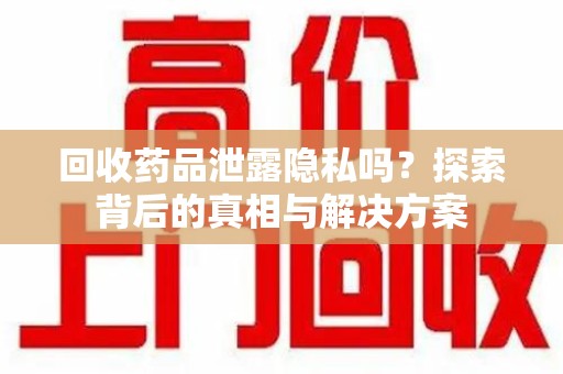 信阳回收药品泄露隐私吗？探索背后的真相与解决方案