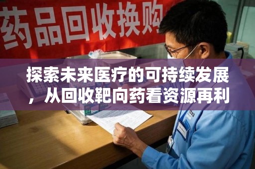 信阳探索未来医疗的可持续发展，从回收靶向药看资源再利用的重要性