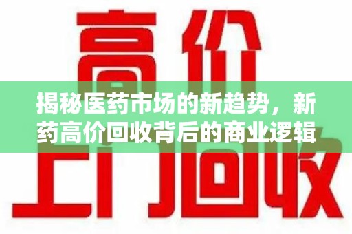 信阳揭秘医药市场的新趋势，新药高价回收背后的商业逻辑与社会影响