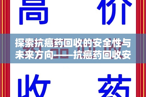 信阳探索抗癌药回收的安全性与未来方向——抗癌药回收安全吗