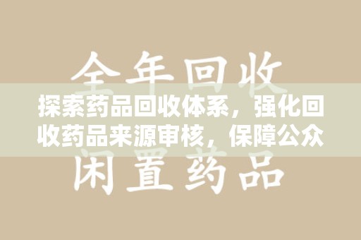 信阳探索药品回收体系，强化回收药品来源审核，保障公众健康
