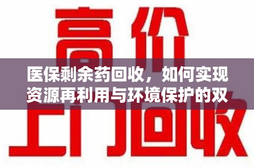 信阳医保剩余药回收，如何实现资源再利用与环境保护的双赢？