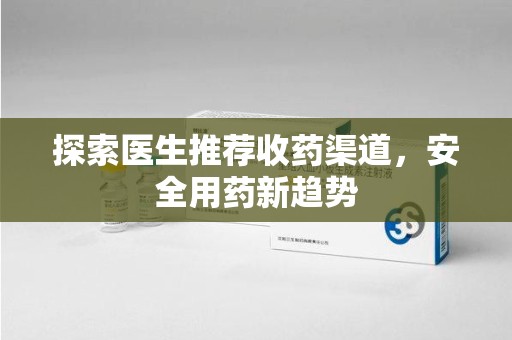 信阳探索医生推荐收药渠道，安全用药新趋势