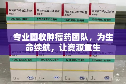 信阳专业回收肿瘤药团队，为生命续航，让资源重生