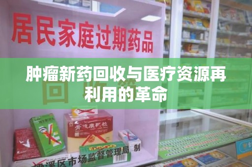 信阳肿瘤新药回收与医疗资源再利用的革命