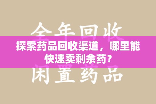 信阳探索药品回收渠道，哪里能快速卖剩余药？