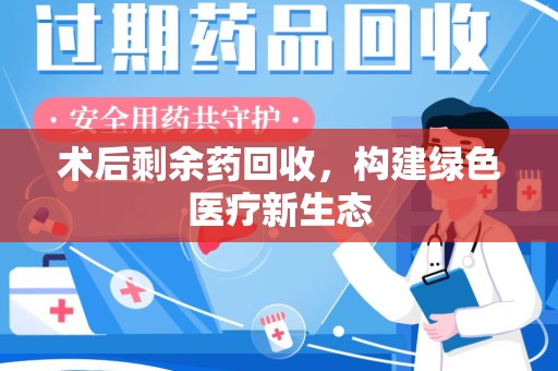信阳术后剩余药回收，构建绿色医疗新生态