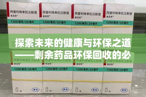 信阳探索未来的健康与环保之道——剩余药品环保回收的必要性与实践