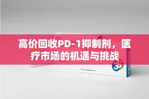 信阳高价回收PD-1抑制剂，医疗市场的机遇与挑战