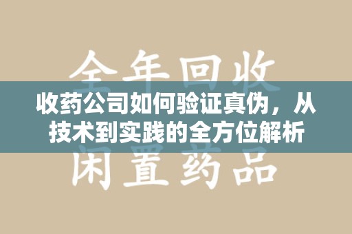 信阳收药公司如何验证真伪，从技术到实践的全方位解析