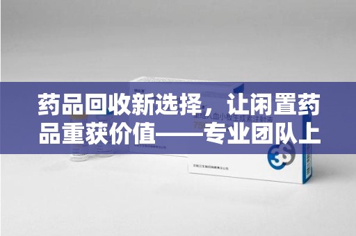 信阳药品回收新选择，让闲置药品重获价值——专业团队上门收药服务