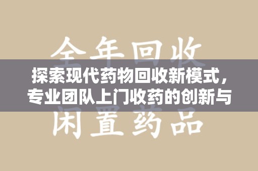 信阳探索现代药物回收新模式，专业团队上门收药的创新与意义