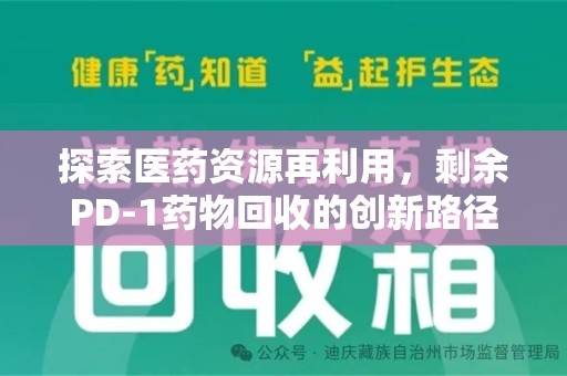 信阳探索医药资源再利用，剩余PD-1药物回收的创新路径与社会价值