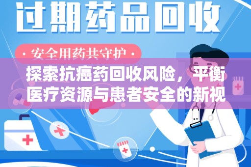 信阳探索抗癌药回收风险，平衡医疗资源与患者安全的新视角