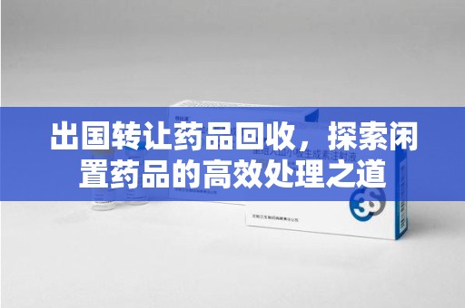 信阳出国转让药品回收，探索闲置药品的高效处理之道