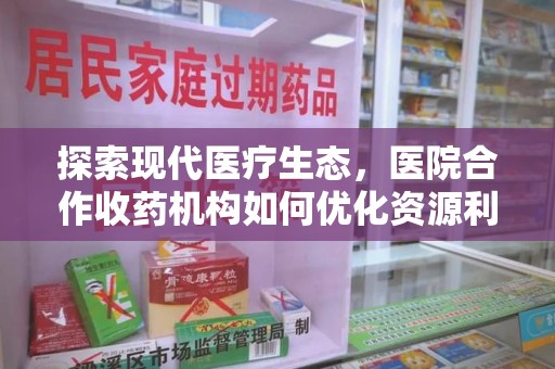 信阳探索现代医疗生态，医院合作收药机构如何优化资源利用