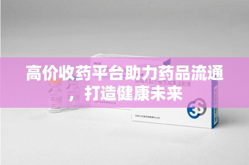 信阳高价收药平台助力药品流通，打造健康未来