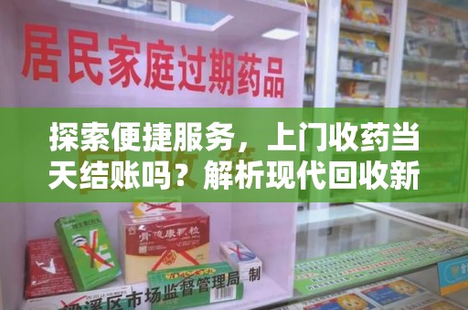 信阳探索便捷服务，上门收药当天结账吗？解析现代回收新模式