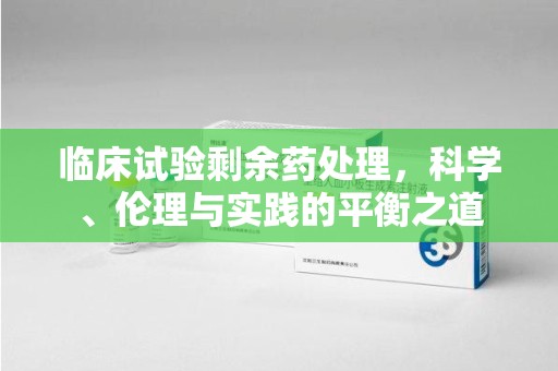 信阳临床试验剩余药处理，科学、伦理与实践的平衡之道