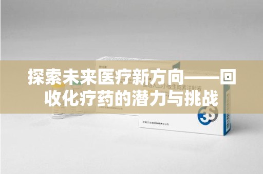 信阳探索未来医疗新方向——回收化疗药的潜力与挑战
