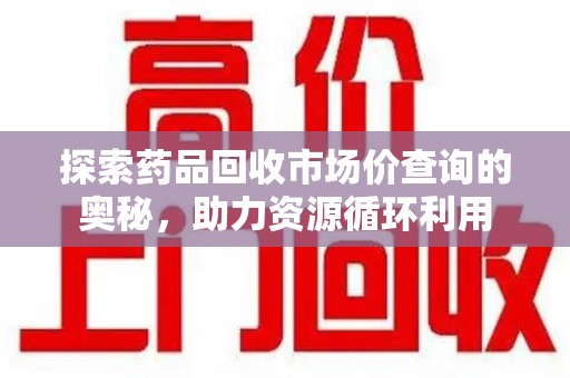 信阳探索药品回收市场价查询的奥秘，助力资源循环利用